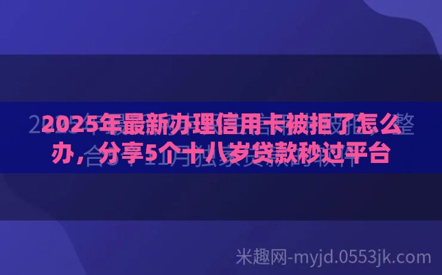 2025年最新办理信用卡被拒了怎么办，分享5个十八岁贷款秒过平台