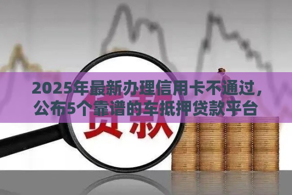 2025年最新办理信用卡不通过，公布5个靠谱的车抵押贷款平台
