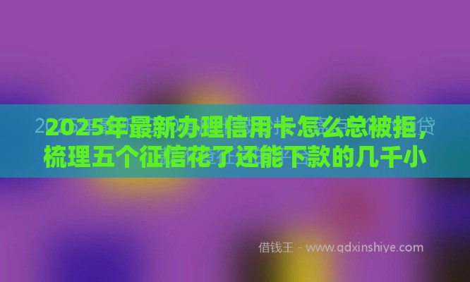 2025年最新办理信用卡怎么总被拒，梳理五个征信花了还能下款的几千小额度平台