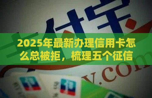 2025年最新办理信用卡怎么总被拒，梳理五个征信花了还能下款的几千小额度平台