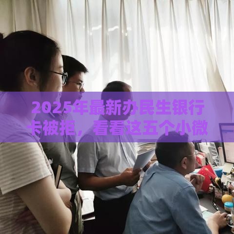 2025年最新办民生银行卡被拒，看看这五个小微企业贷款平台