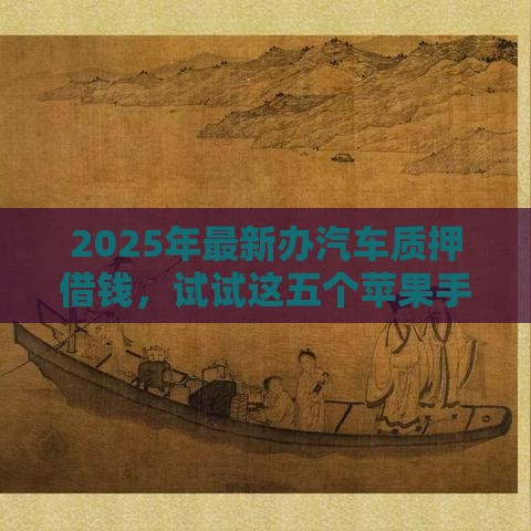 2025年最新办汽车质押借钱，试试这五个苹果手机id贷款平台