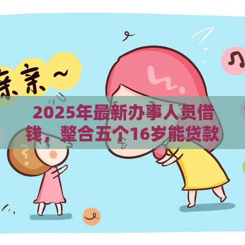 2025年最新办事人员借钱，整合五个16岁能贷款的平台