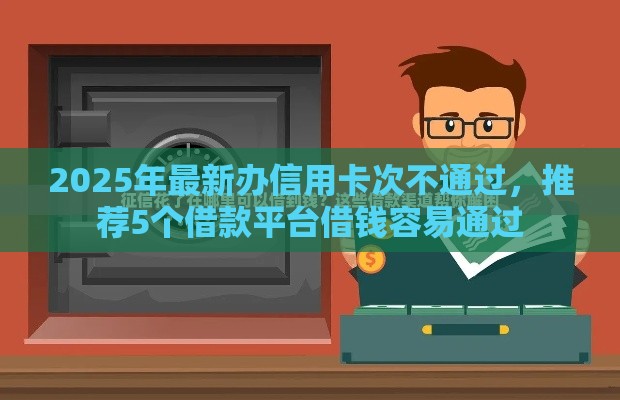 2025年最新办信用卡次不通过，推荐5个借款平台借钱容易通过