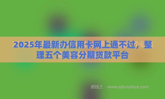 2025年最新办信用卡网上通不过，整理五个美容分期贷款平台