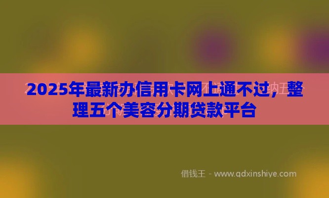 2025年最新办信用卡网上通不过，整理五个美容分期贷款平台