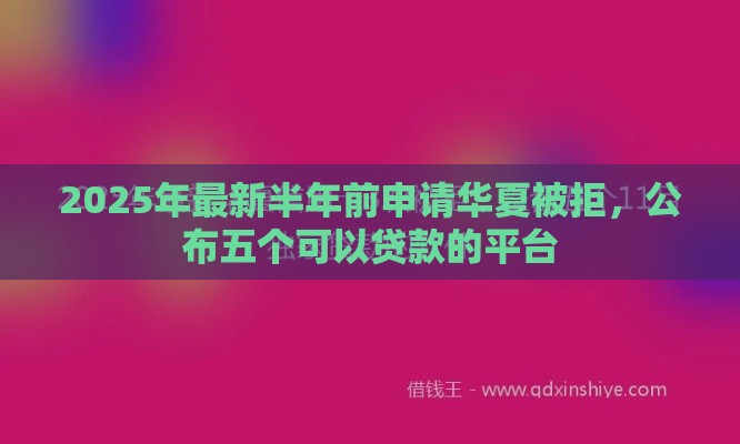 2025年最新半年前申请华夏被拒，公布五个可以贷款的平台