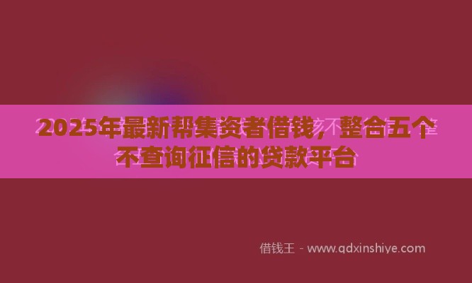 2025年最新帮集资者借钱，整合五个不查询征信的贷款平台
