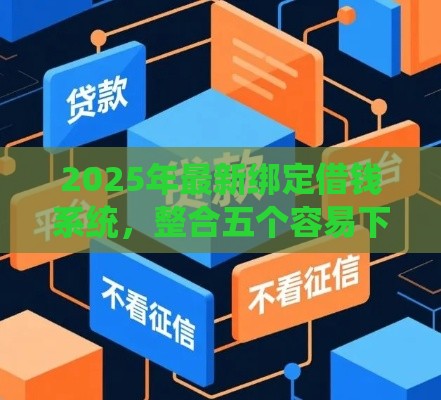2025年最新绑定借钱系统，整合五个容易下款的贷款平台