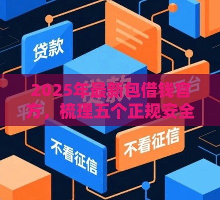 2025年最新包借钱官方，梳理五个正规安全的贷款平台