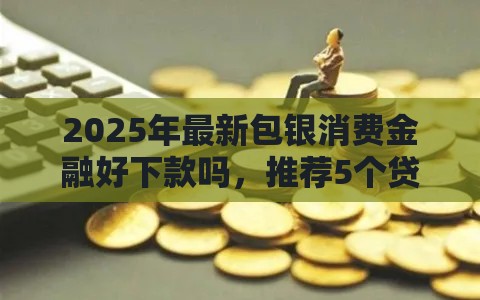 2025年最新包银消费金融好下款吗，推荐5个贷款容易下款的平台