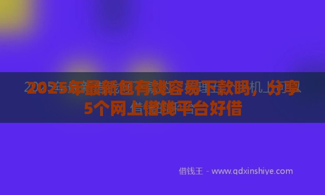 2025年最新包有钱容易下款吗，分享5个网上借钱平台好借