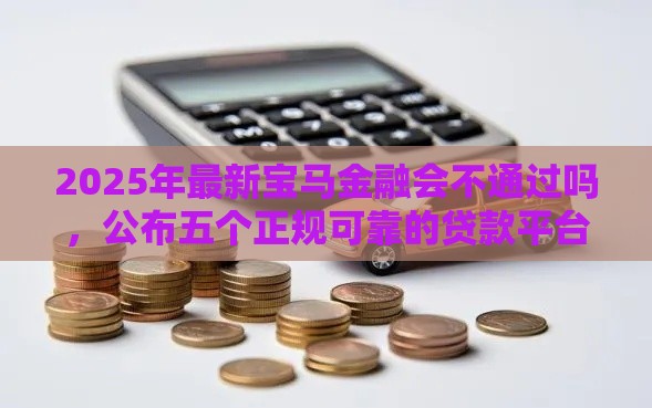 2025年最新宝马金融会不通过吗，公布五个正规可靠的贷款平台