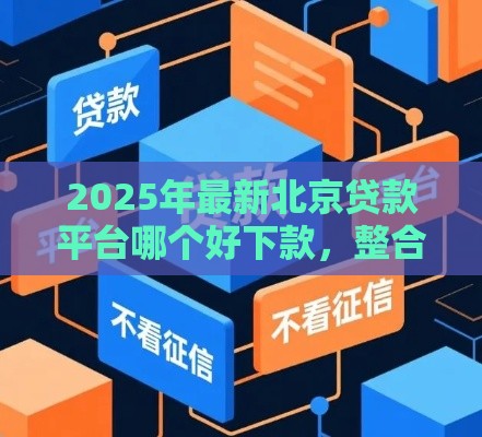 2025年最新北京贷款平台哪个好下款，整合五个微信平台借钱