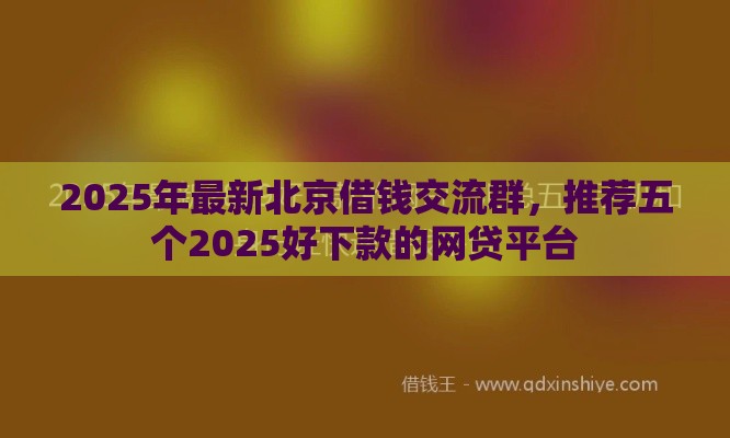 2025年最新北京借钱交流群，推荐五个2025好下款的网贷平台