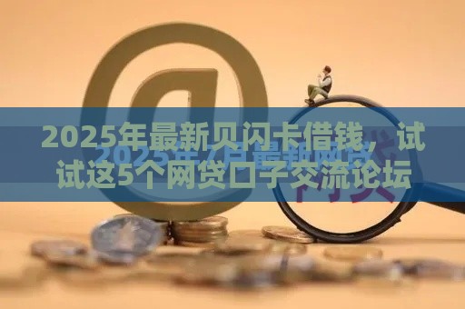 2025年最新贝闪卡借钱，试试这5个网贷口子交流论坛