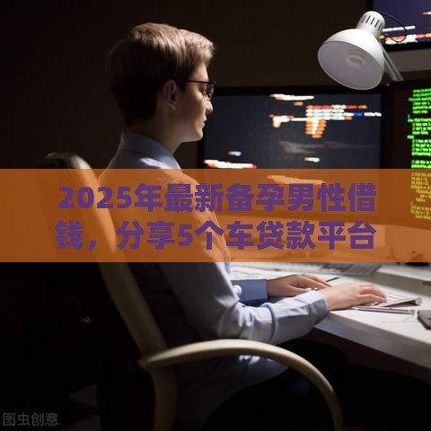 2025年最新备孕男性借钱，分享5个车贷款平台