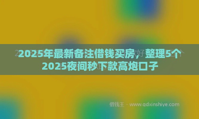 2025年最新备注借钱买房，整理5个2025夜间秒下款高炮口子