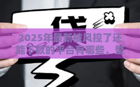 2025年最新被风控了还能下款的平台有哪些，整合5个贷款平台贷款