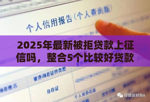 2025年最新被拒贷款上征信吗，整合5个比较好贷款的平台
