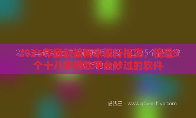 2025年最新被两家银行拒贷,梳理5个十八岁借款平台秒过的软件 2025年最新被两家银行拒贷,梳理5个十八岁借款平台秒过的软件