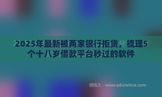 2025年最新被两家银行拒贷,梳理5个十八岁借款平台秒过的软件 2025年最新被两家银行拒贷,梳理5个十八岁借款平台秒过的软件