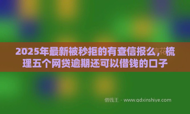 2025年最新被秒拒的有查信报么，梳理五个网贷逾期还可以借钱的口子