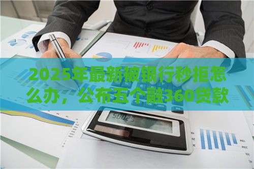 2025年最新被银行秒拒怎么办，公布五个融360贷款平台