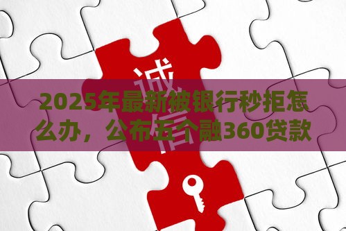 2025年最新被银行秒拒怎么办，公布五个融360贷款平台