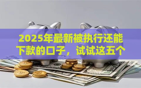 2025年最新被执行还能下款的口子，试试这五个2025回收类秒下的口子