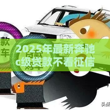 2025年最新奔驰c级贷款不看征信，梳理五个网贷秒拒能下款的口子