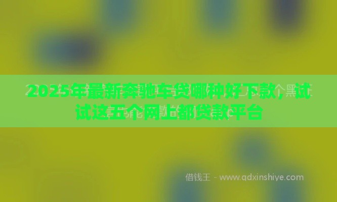2025年最新奔驰车贷哪种好下款，试试这五个网上都贷款平台