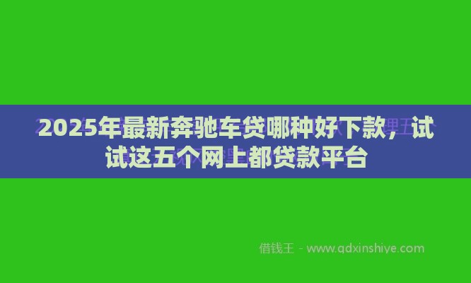 2025年最新奔驰车贷哪种好下款，试试这五个网上都贷款平台