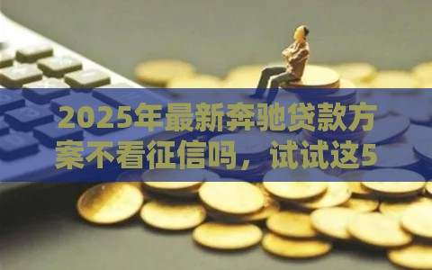 2025年最新奔驰贷款方案不看征信吗，试试这5个网贷秒拒能下款的口子