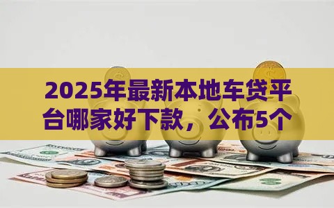 2025年最新本地车贷平台哪家好下款，公布5个新口子30天期限的网贷