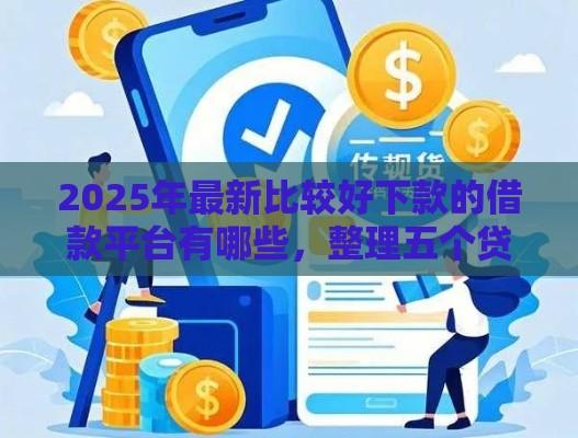 2025年最新比较好下款的借款平台有哪些，整理五个贷款平台比较靠谱