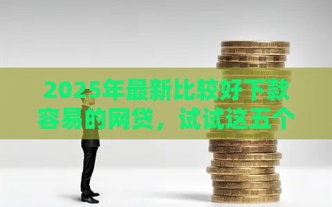 2025年最新比较好下款容易的网贷，试试这五个最好下款的贷款平台