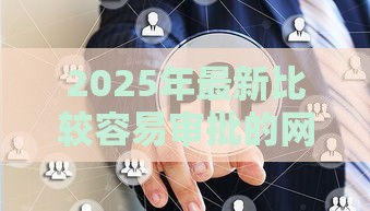 2025年最新比较容易审批的网贷公司，公布5个黑户能过的网贷平台
