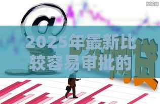 2025年最新比较容易审批的网贷公司，公布5个黑户能过的网贷平台