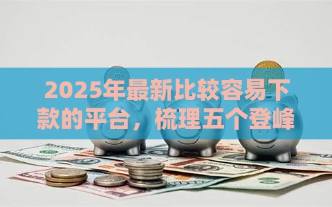2025年最新比较容易下款的平台,梳理五个登峰购必下口子 2025年最新比较容易下款的平台,梳理五个登峰购必下口子