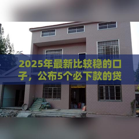 2025年最新比较稳的口子，公布5个必下款的贷款平台