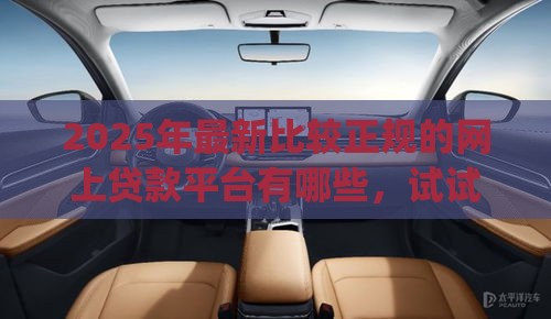 2025年最新比较正规的网上贷款平台有哪些，试试这5个什么是p2p网贷平台