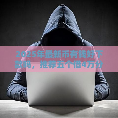 2025年最新币有钱好下款吗，推荐五个借4万分48期平台