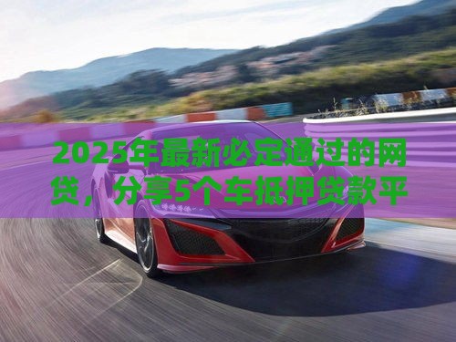 2025年最新必定通过的网贷，分享5个车抵押贷款平台