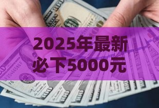 2025年最新必下5000元贷款口子，推荐五个平台贷款好