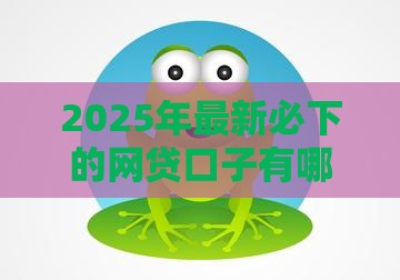 2025年最新必下的网贷口子有哪些,整合5个网贷平台排行榜 2025年最新必下的网贷口子有哪些,整合5个网贷平台排行榜