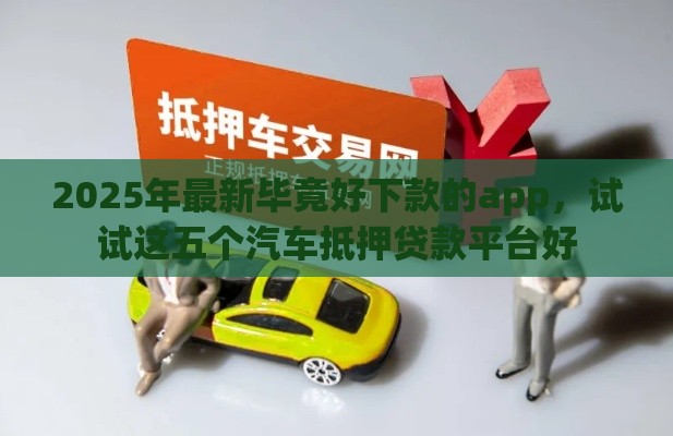 2025年最新毕竟好下款的app，试试这五个汽车抵押贷款平台好
