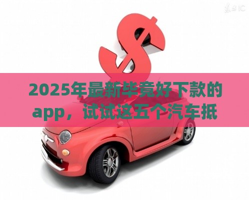 2025年最新毕竟好下款的app，试试这五个汽车抵押贷款平台好