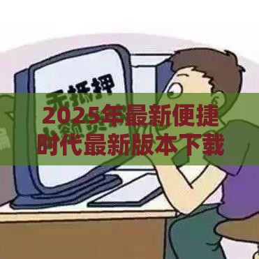 2025年最新便捷时代最新版本下载：看看这5个2025热门放款快的小额贷款平台