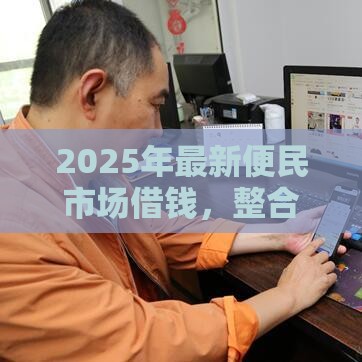 2025年最新便民市场借钱，整合五个贷款十大平台